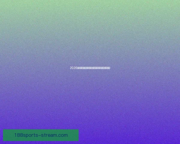 2026世界杯球队实力全面排名与争冠格局深度前瞻分析