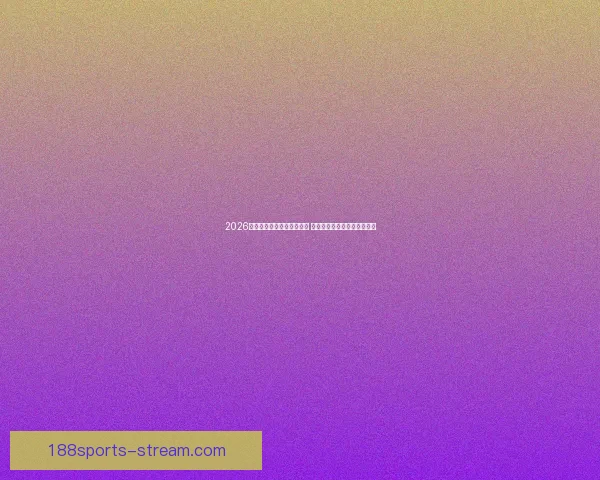 2026世界杯竞猜官网全方位指南 最新赛事动态及投注策略分析